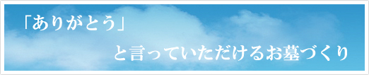 「ありがとう」と言っていただけるお墓づくり